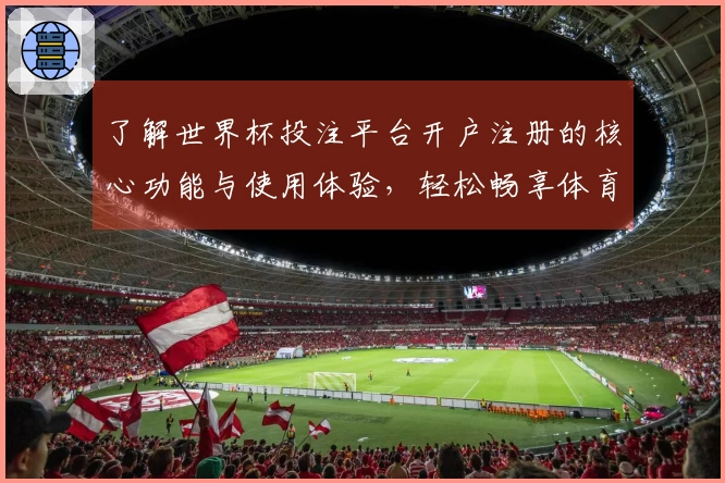 了解世界杯投注平台开户注册的核心功能与使用体验，轻松畅享体育直播乐趣
