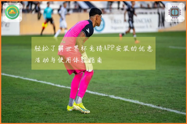 轻松了解世界杯竞猜APP安装的优惠活动与使用体验指南