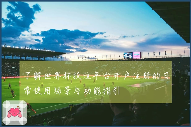 了解世界杯投注平台开户注册的日常使用场景与功能指引