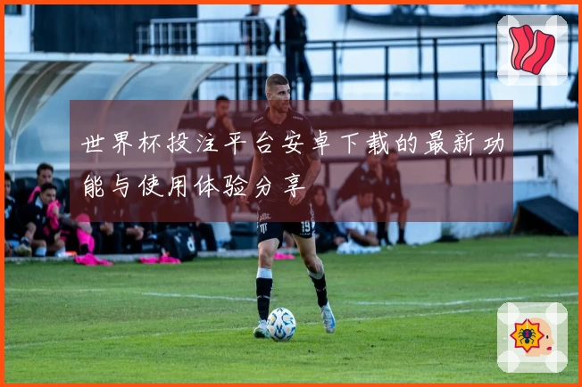 世界杯投注平台安卓下载的最新功能与使用体验分享