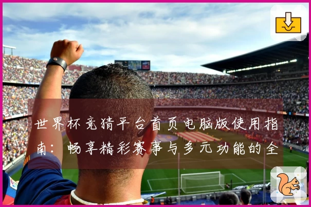 世界杯竞猜平台首页电脑版使用指南：畅享精彩赛事与多元功能的全新体验